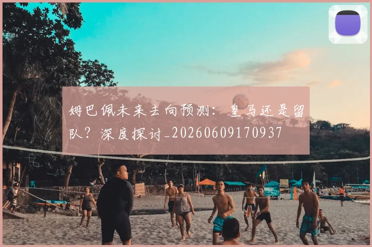 姆巴佩未来去向预测:皇马还是留队?深度探讨_20260609170937