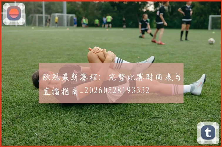 欧冠最新赛程：完整比赛时间表与直播指南_20260528193332
