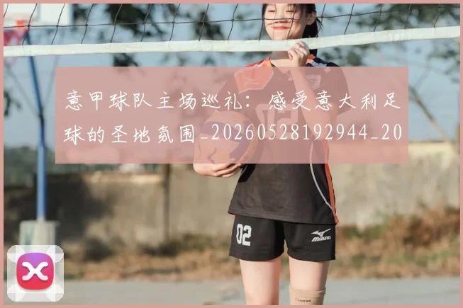 意甲球队主场巡礼:感受意大利足球的圣地氛围_20260528192944_20260609193430