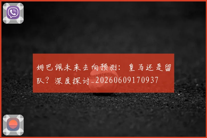 姆巴佩未来去向预测:皇马还是留队?深度探讨_20260609170937