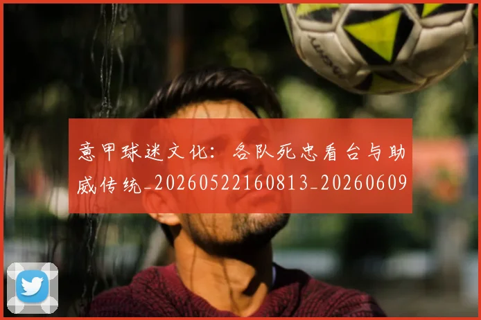 意甲球迷文化：各队死忠看台与助威传统_20260522160813_20260609193409
