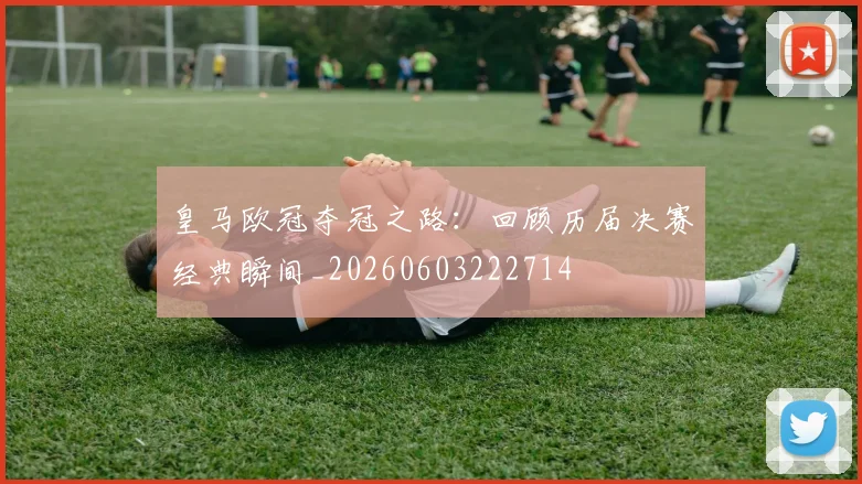 皇马欧冠夺冠之路:回顾历届决赛经典瞬间_20260603222714