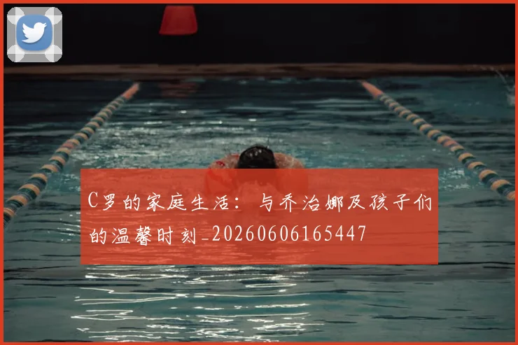 C罗的家庭生活：与乔治娜及孩子们的温馨时刻_20260606165447