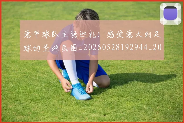 意甲球队主场巡礼:感受意大利足球的圣地氛围_20260528192944_20260609193430