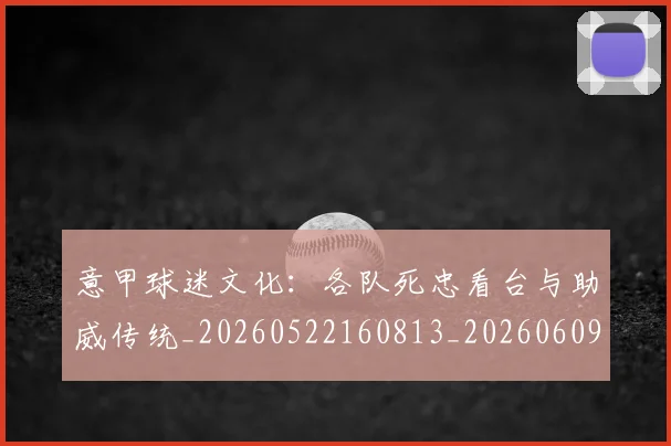 意甲球迷文化：各队死忠看台与助威传统_20260522160813_20260609193409