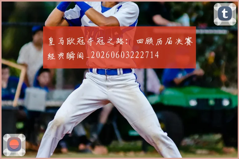 皇马欧冠夺冠之路:回顾历届决赛经典瞬间_20260603222714