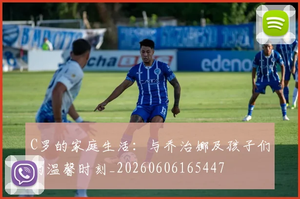 C罗的家庭生活：与乔治娜及孩子们的温馨时刻_20260606165447
