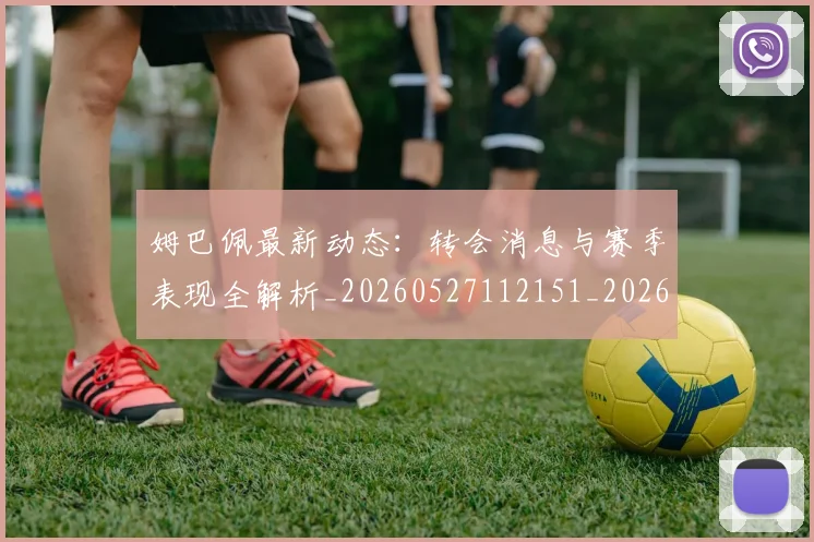 姆巴佩最新动态：转会消息与赛季表现全解析_20260527112151_20260609170906