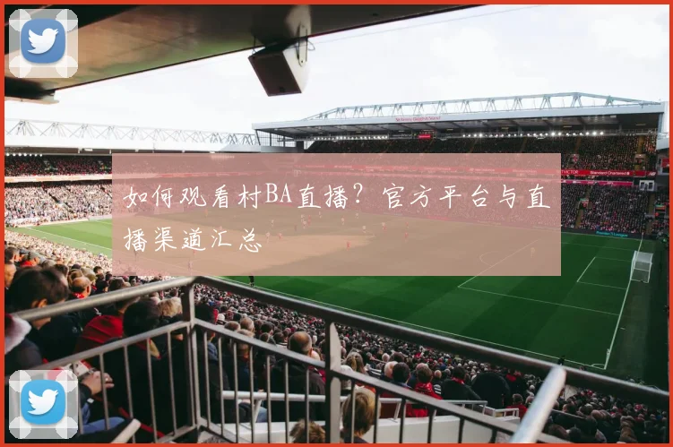 如何观看村BA直播？官方平台与直播渠道汇总