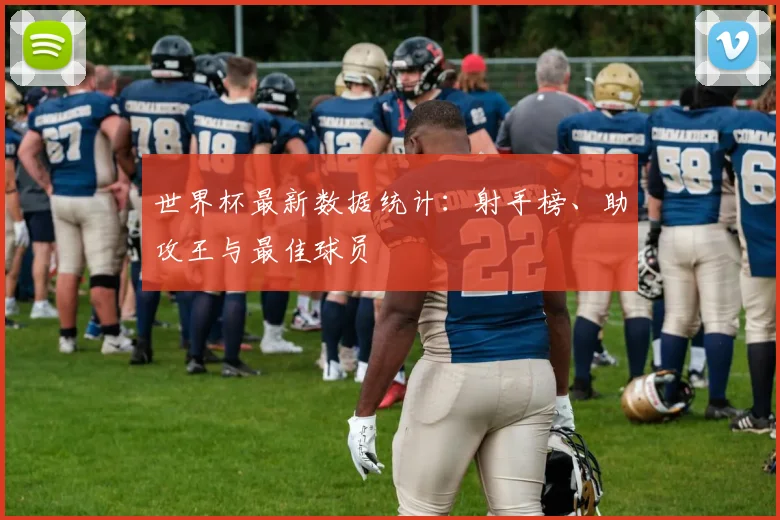 世界杯最新数据统计：射手榜、助攻王与最佳球员
